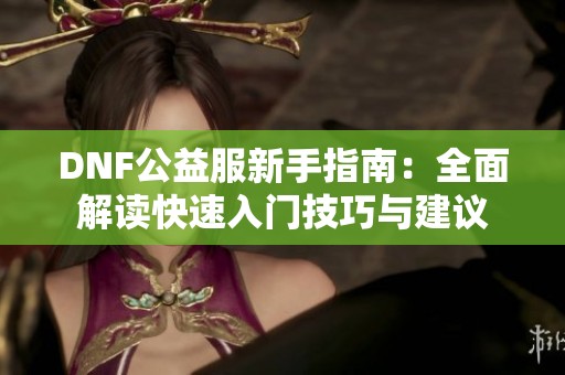 DNF公益服新手指南：全面解读快速入门技巧与建议