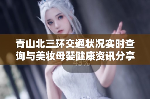 青山北三环交通状况实时查询与美妆母婴健康资讯分享