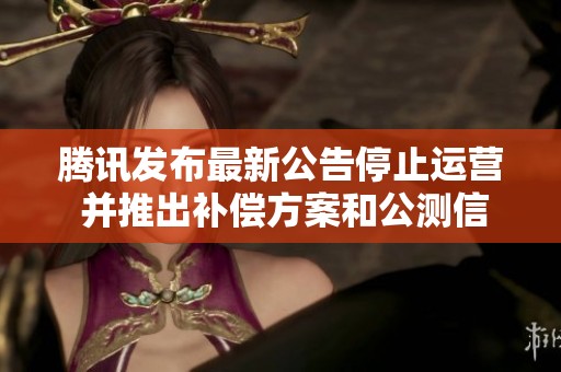 腾讯发布最新公告停止运营 并推出补偿方案和公测信息
