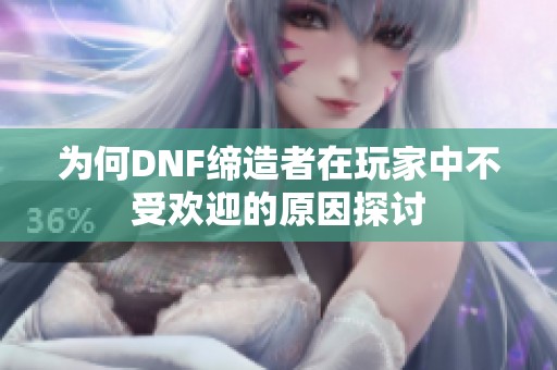 为何DNF缔造者在玩家中不受欢迎的原因探讨
