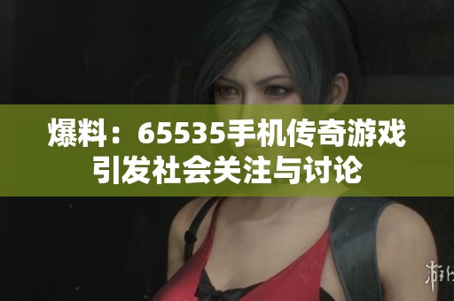 爆料：65535手机传奇游戏引发社会关注与讨论
