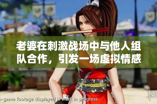 老婆在刺激战场中与他人组队合作，引发一场虚拟情感风波