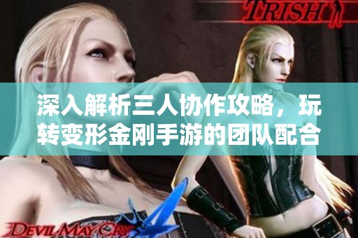 深入解析三人协作攻略，玩转变形金刚手游的团队配合技巧