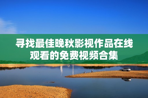 寻找最佳晚秋影视作品在线观看的免费视频合集