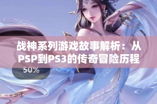 战神系列游戏故事解析：从PSP到PS3的传奇冒险历程