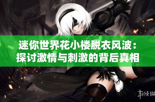 迷你世界花小楼脱衣风波：探讨激情与刺激的背后真相