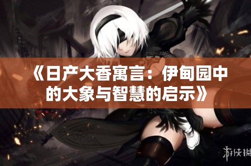 《日产大香寓言：伊甸园中的大象与智慧的启示》