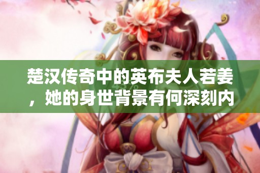 楚汉传奇中的英布夫人若姜，她的身世背景有何深刻内涵？
