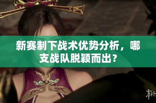 新赛制下战术优势分析，哪支战队脱颖而出？