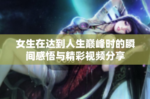 女生在达到人生巅峰时的瞬间感悟与精彩视频分享
