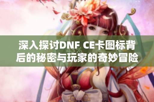 深入探讨DNF CE卡图标背后的秘密与玩家的奇妙冒险