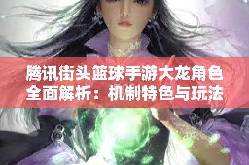 腾讯街头篮球手游大龙角色全面解析：机制特色与玩法深度剖析