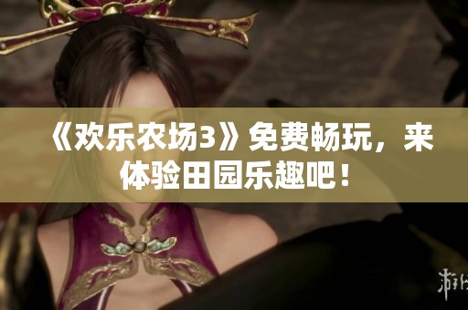 《欢乐农场3》免费畅玩，来体验田园乐趣吧！