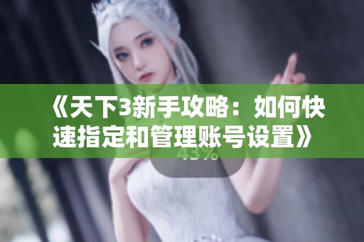 《天下3新手攻略：如何快速指定和管理账号设置》