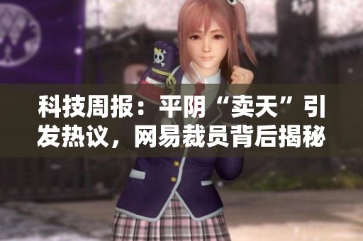 科技周报：平阴“卖天”引发热议，网易裁员背后揭秘