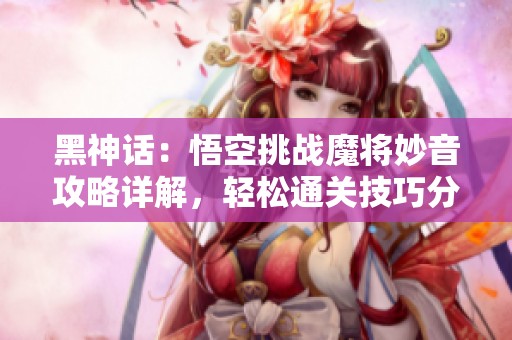 黑神话：悟空挑战魔将妙音攻略详解，轻松通关技巧分享