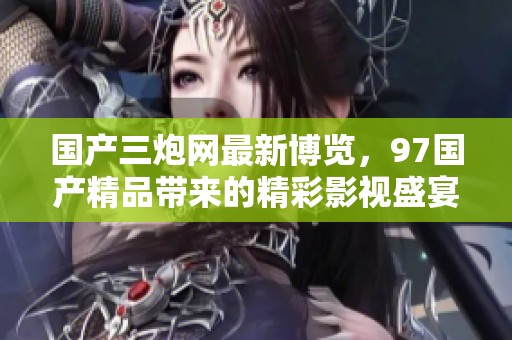 国产三炮网最新博览，97国产精品带来的精彩影视盛宴
