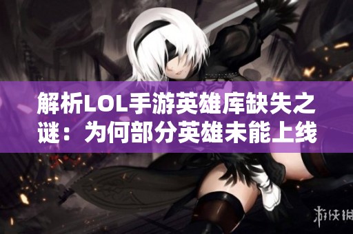 解析LOL手游英雄库缺失之谜：为何部分英雄未能上线移动版