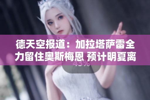 德天空报道：加拉塔萨雷全力留住奥斯梅恩 预计明夏离队