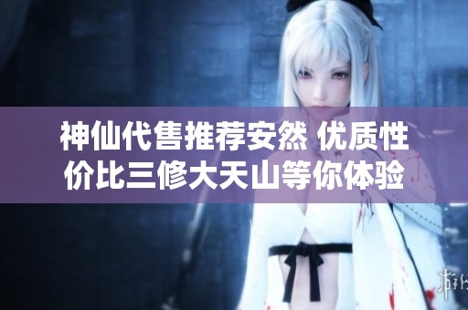 神仙代售推荐安然 优质性价比三修大天山等你体验