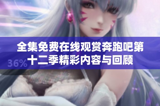 全集免费在线观赏奔跑吧第十二季精彩内容与回顾