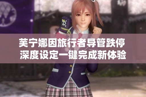 芙宁娜因旅行者导管跌停 深度设定一键完成新体验