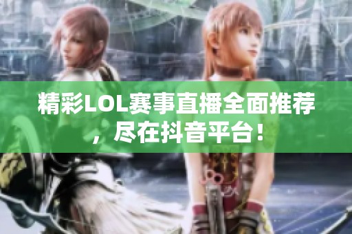 精彩LOL赛事直播全面推荐，尽在抖音平台！