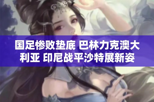 国足惨败垫底 巴林力克澳大利亚 印尼战平沙特展新姿态