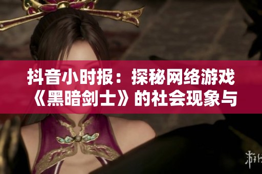 抖音小时报：探秘网络游戏《黑暗剑士》的社会现象与影响