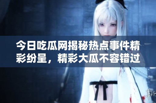 今日吃瓜网揭秘热点事件精彩纷呈，精彩大瓜不容错过