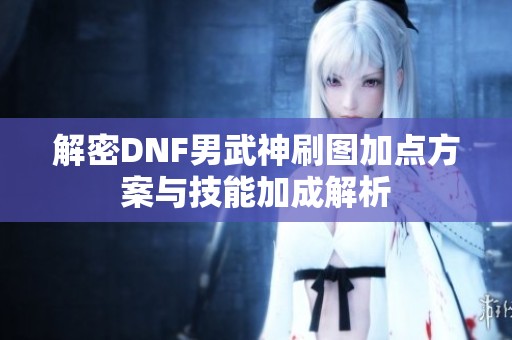 解密DNF男武神刷图加点方案与技能加成解析