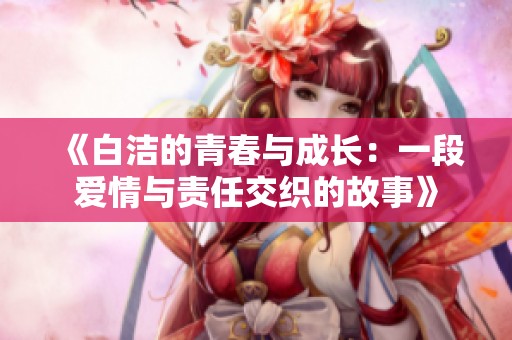 《白洁的青春与成长：一段爱情与责任交织的故事》