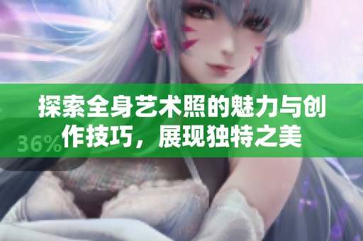 探索全身艺术照的魅力与创作技巧，展现独特之美