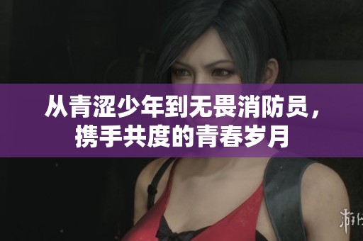 从青涩少年到无畏消防员，携手共度的青春岁月