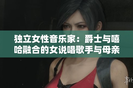 独立女性音乐家：爵士与嘻哈融合的女说唱歌手与母亲的故事