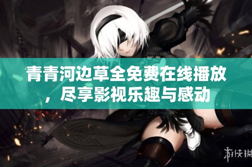 青青河边草全免费在线播放，尽享影视乐趣与感动