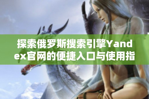 探索俄罗斯搜索引擎Yandex官网的便捷入口与使用指南