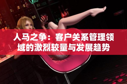 人马之争：客户关系管理领域的激烈较量与发展趋势