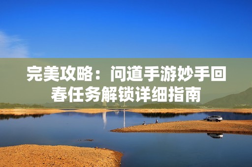 完美攻略：问道手游妙手回春任务解锁详细指南