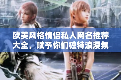 欧美风格情侣私人网名推荐大全，赋予你们独特浪漫氛围