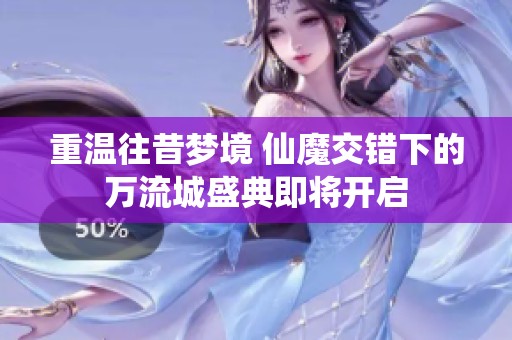 重温往昔梦境 仙魔交错下的万流城盛典即将开启