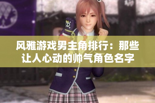 风雅游戏男主角排行：那些让人心动的帅气角色名字