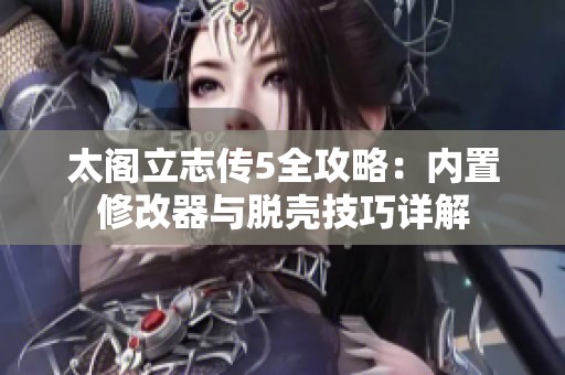 太阁立志传5全攻略：内置修改器与脱壳技巧详解