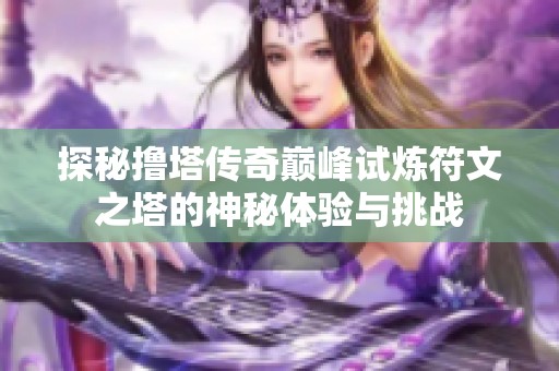 探秘撸塔传奇巅峰试炼符文之塔的神秘体验与挑战