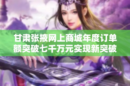 甘肃张掖网上商城年度订单额突破七千万元实现新突破