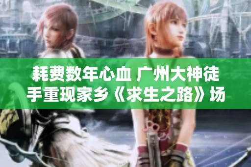 耗费数年心血 广州大神徒手重现家乡《求生之路》场景