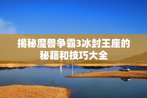揭秘魔兽争霸3冰封王座的秘籍和技巧大全