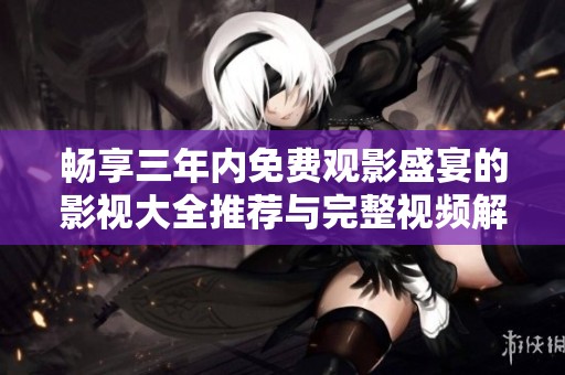 畅享三年内免费观影盛宴的影视大全推荐与完整视频解析
