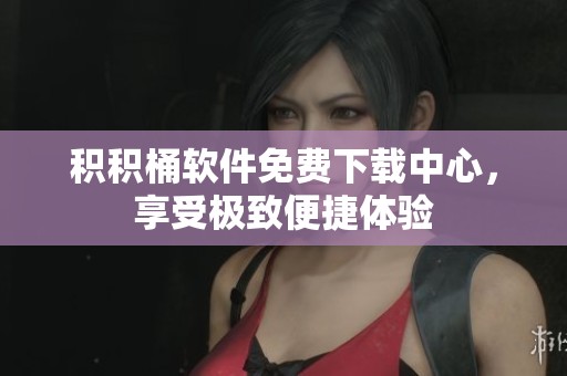 积积桶软件免费下载中心，享受极致便捷体验