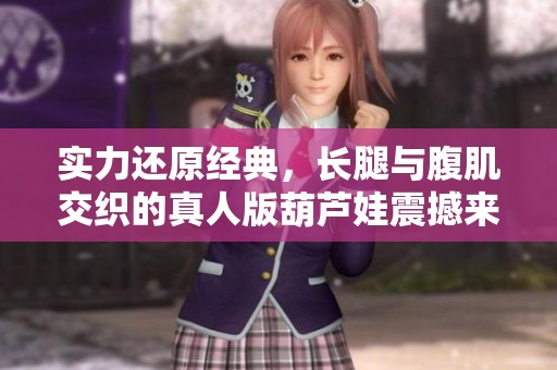 实力还原经典，长腿与腹肌交织的真人版葫芦娃震撼来袭